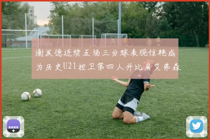 谢泼德连续五场三分球表现惊艳成为历史U21控卫第四人并比肩艾弗森等传奇