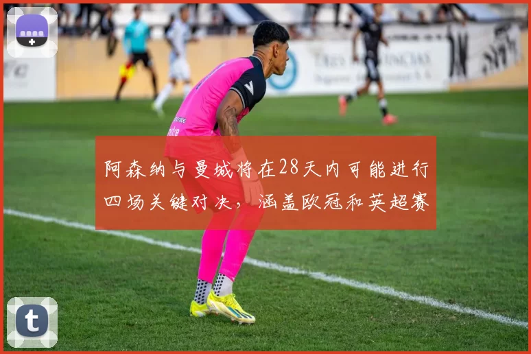 阿森纳与曼城将在28天内可能进行四场关键对决，涵盖欧冠和英超赛事