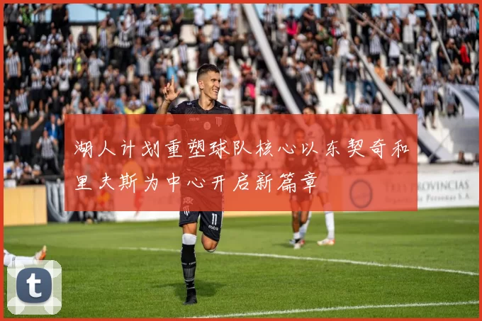 湖人计划重塑球队核心以东契奇和里夫斯为中心开启新篇章