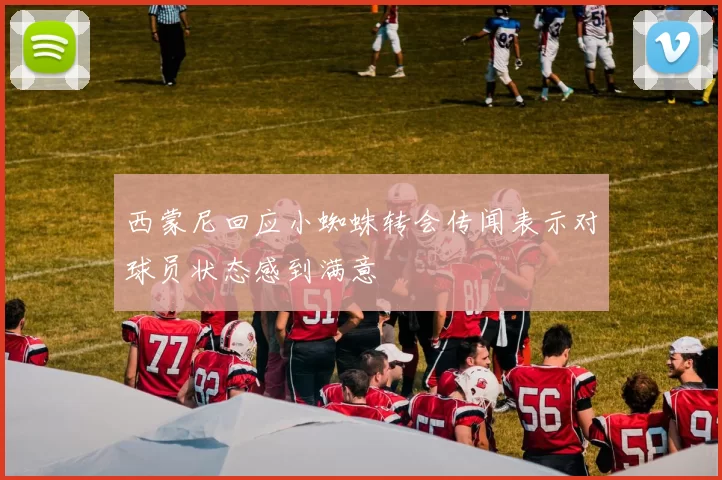 西蒙尼回应小蜘蛛转会传闻表示对球员状态感到满意