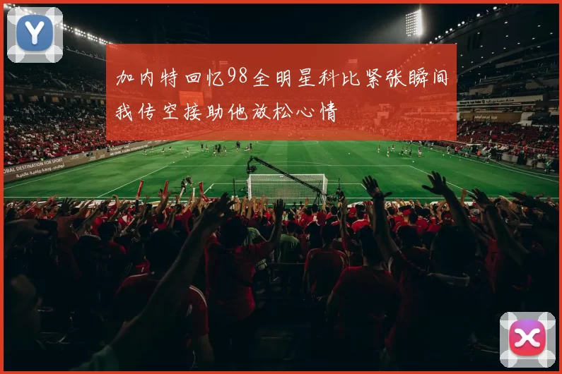 加内特回忆98全明星科比紧张瞬间我传空接助他放松心情