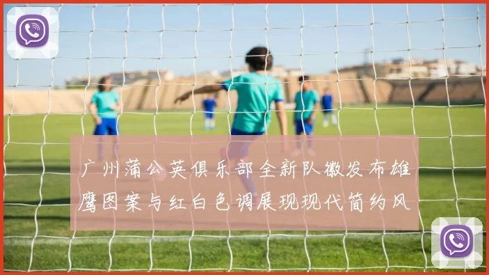 广州蒲公英俱乐部全新队徽发布雄鹰图案与红白色调展现现代简约风格