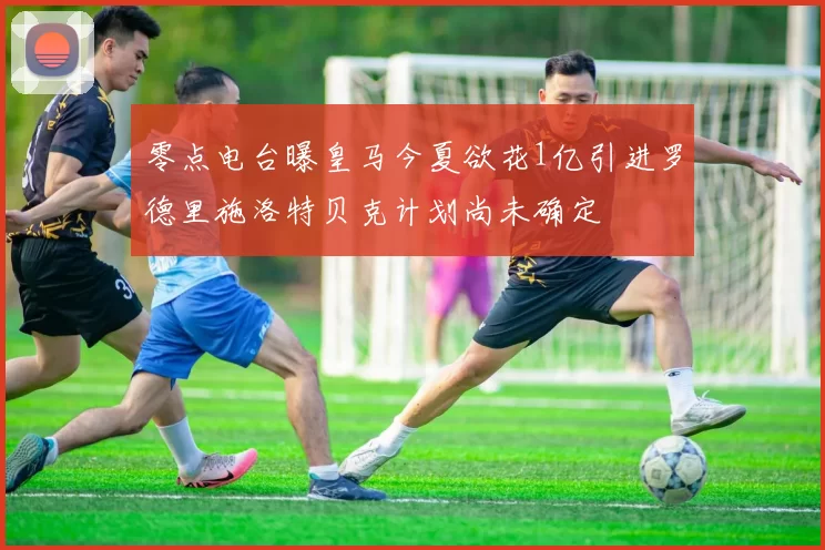 零点电台曝皇马今夏欲花1亿引进罗德里施洛特贝克计划尚未确定