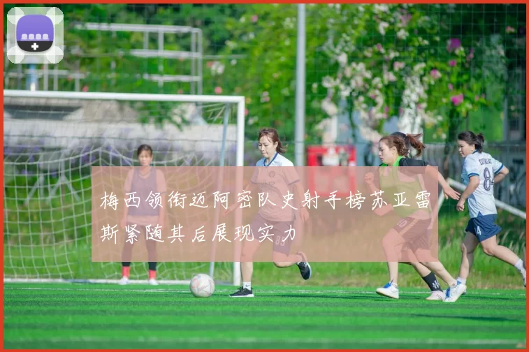 梅西领衔迈阿密队史射手榜苏亚雷斯紧随其后展现实力
