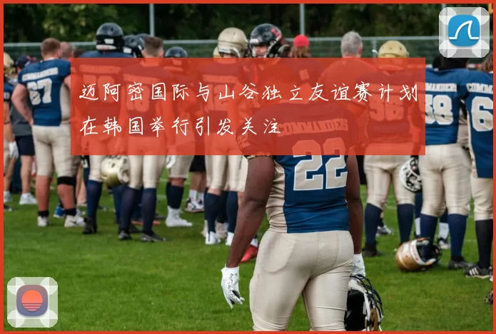 迈阿密国际与山谷独立友谊赛计划在韩国举行引发关注