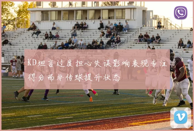 KD坦言过度担心失误影响表现专注得分而非传球提升状态