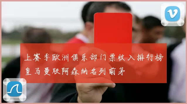 上赛季欧洲俱乐部门票收入排行榜皇马曼联阿森纳名列前茅