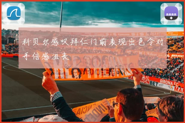 科贝尔感叹拜仁门前表现出色令对手倍感沮丧