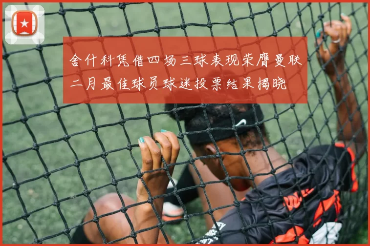 舍什科凭借四场三球表现荣膺曼联二月最佳球员球迷投票结果揭晓