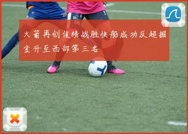 火箭再创佳绩战胜快船成功反超掘金升至西部第三名