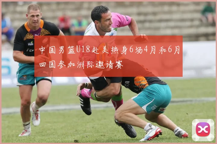 中国男篮U18赴美热身6场4月和6月回国参加洲际邀请赛