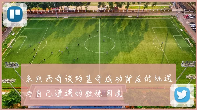 米利西奇谈约基奇成功背后的机遇与自己遭遇的教练困境