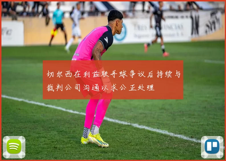 切尔西在利兹联手球争议后持续与裁判公司沟通以求公正处理