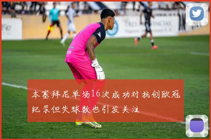本塞拜尼单场16次成功对抗创欧冠纪录但失球数也引发关注
