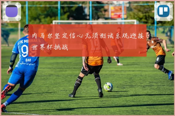 内马尔坚定信心无须测试乐观迎接世界杯挑战