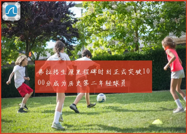 弗拉格生涯里程碑时刻正式突破1000分成为历史第二年轻球员