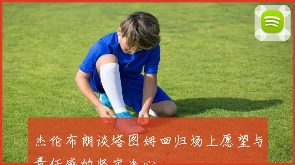 杰伦布朗谈塔图姆回归场上愿望与责任感的坚定决心