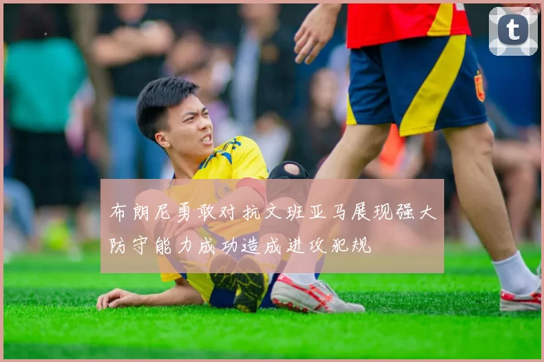 布朗尼勇敢对抗文班亚马展现强大防守能力成功造成进攻犯规
