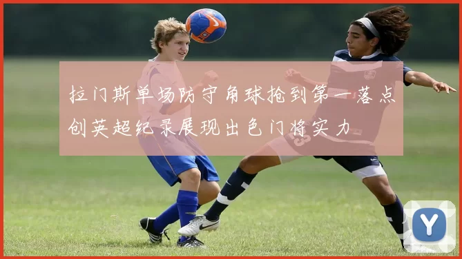 拉门斯单场防守角球抢到第一落点创英超纪录展现出色门将实力