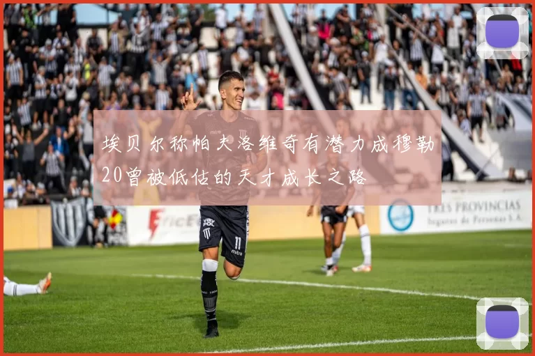 埃贝尔称帕夫洛维奇有潜力成穆勒20曾被低估的天才成长之路