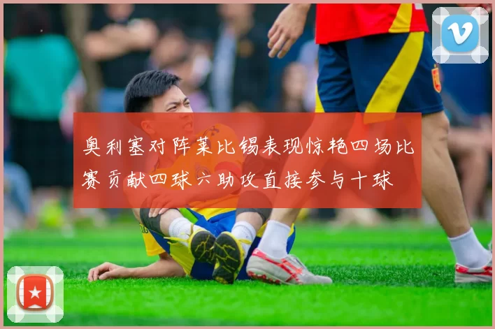 奥利塞对阵莱比锡表现惊艳四场比赛贡献四球六助攻直接参与十球