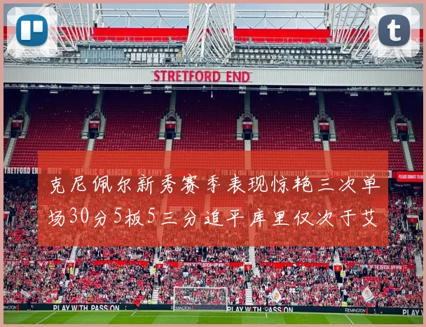 克尼佩尔新秀赛季表现惊艳三次单场30分5板5三分追平库里仅次于艾弗森