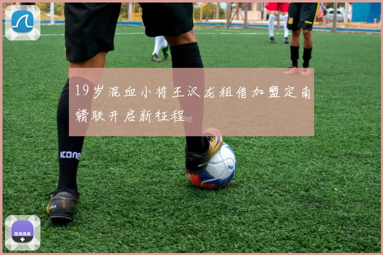 19岁混血小将王汉龙租借加盟定南赣联开启新征程