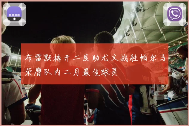 布雷默梅开二度助尤文战胜帕尔马荣膺队内二月最佳球员