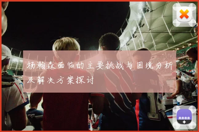 杨瀚森面临的主要挑战与困境分析及解决方案探讨