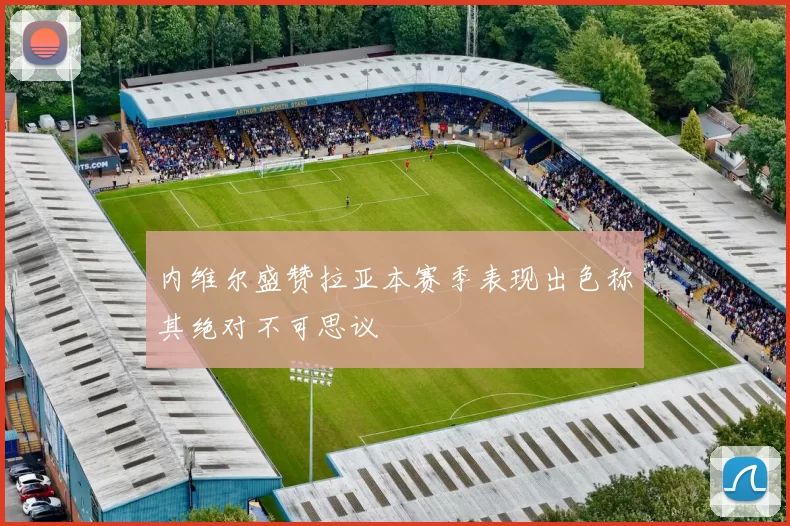内维尔盛赞拉亚本赛季表现出色称其绝对不可思议