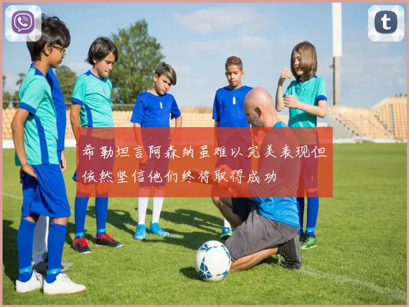 希勒坦言阿森纳虽难以完美表现但依然坚信他们终将取得成功