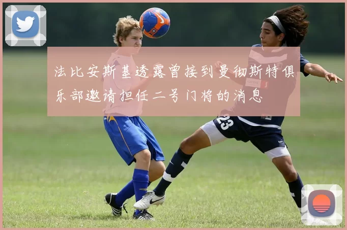 法比安斯基透露曾接到曼彻斯特俱乐部邀请担任二号门将的消息