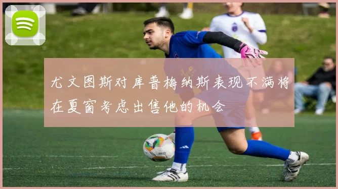 尤文图斯对库普梅纳斯表现不满将在夏窗考虑出售他的机会