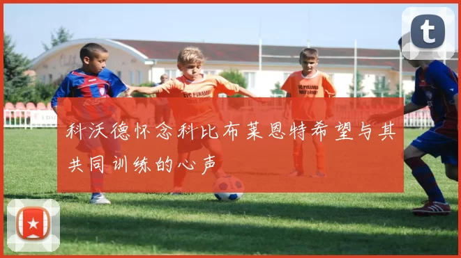 科沃德怀念科比布莱恩特希望与其共同训练的心声