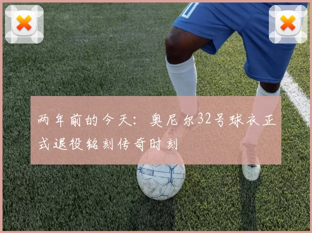 两年前的今天：奥尼尔32号球衣正式退役铭刻传奇时刻