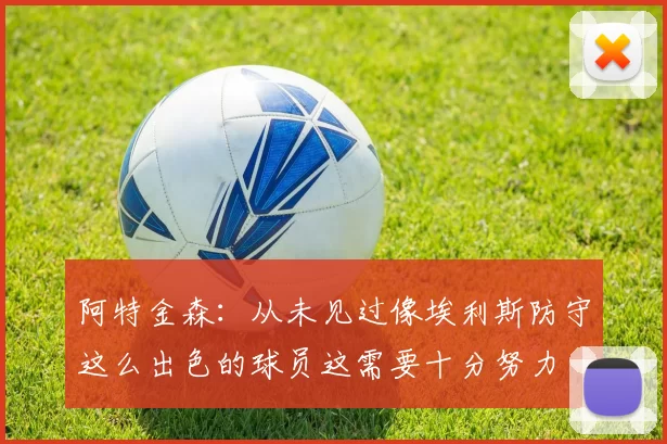 阿特金森：从未见过像埃利斯防守这么出色的球员这需要十分努力