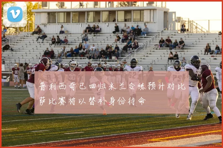 普利西奇已回归米兰合练预计对比萨比赛将以替补身份待命