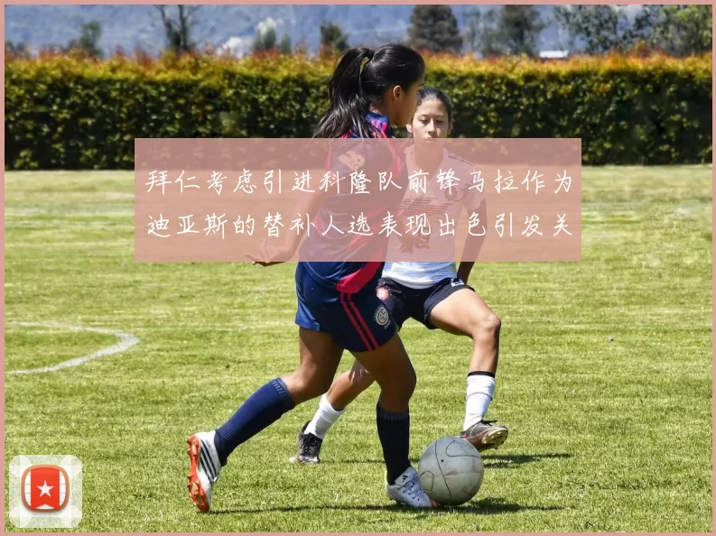 拜仁考虑引进科隆队前锋马拉作为迪亚斯的替补人选表现出色引发关注