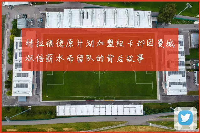 特拉福德原计划加盟纽卡却因曼城双倍薪水而留队的背后故事