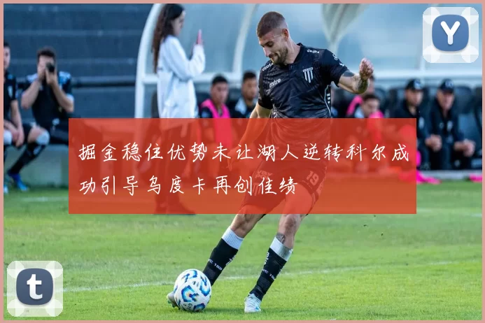 掘金稳住优势未让湖人逆转科尔成功引导乌度卡再创佳绩
