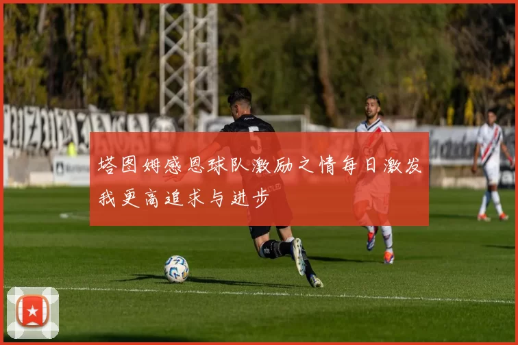 塔图姆感恩球队激励之情每日激发我更高追求与进步