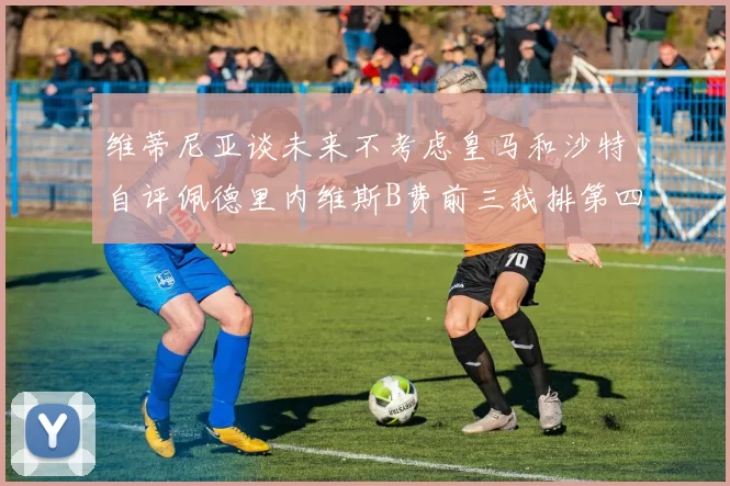 维蒂尼亚谈未来不考虑皇马和沙特自评佩德里内维斯B费前三我排第四